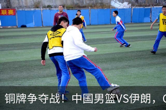 铜牌争夺战！中国男篮VS伊朗，CCTV5直播